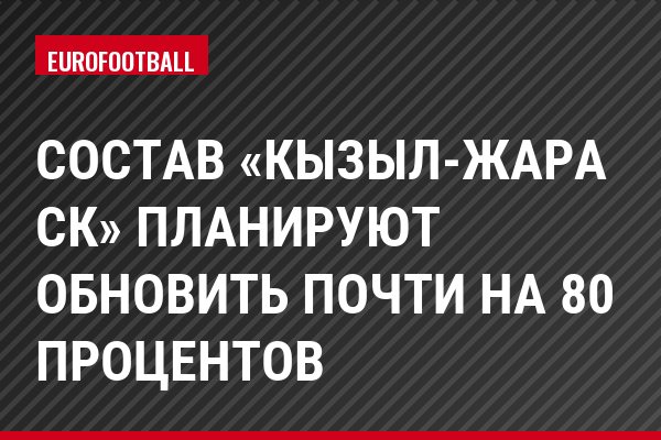Состав «Кызыл-жара СК» планируют обновить почти на 80 процентов
