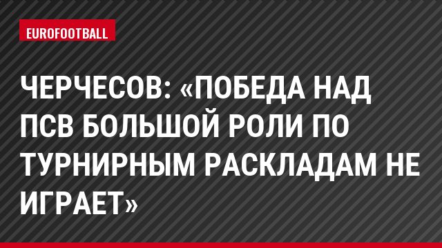 Черчесов: «Победа над ПСВ большой роли по турнирным раскладам не играет»