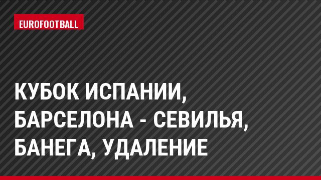 Кубок Испании, Барселона - Севилья, Банега, Удаление