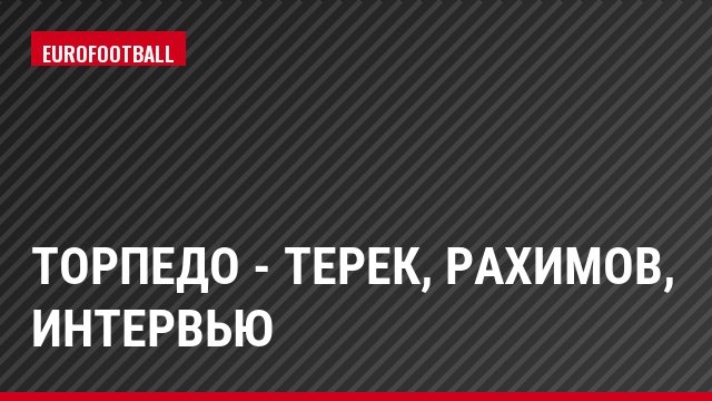 Торпедо - Терек, Рахимов, Интервью