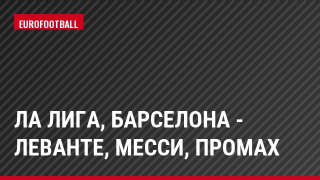 Ла Лига, Барселона - Леванте, Месси, Промах