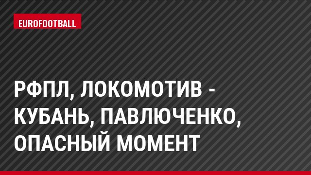 РФПЛ, Локомотив - Кубань, Павлюченко, Опасный момент