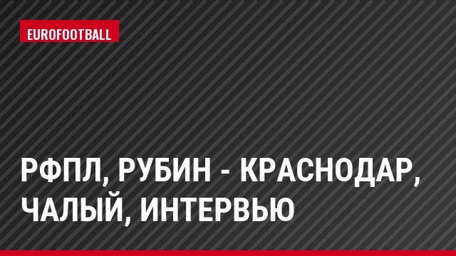 РФПЛ, Рубин - Краснодар, Чалый, Интервью
