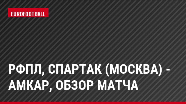 РФПЛ, Спартак (Москва) - Амкар, Обзор матча