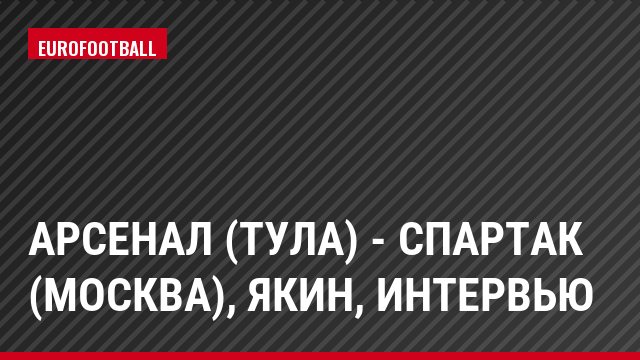 Арсенал (Тула) - Спартак (Москва), Якин, Интервью