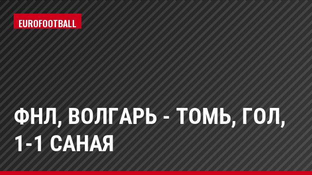ФНЛ, Волгарь - Томь, Гол, 1-1 Саная
