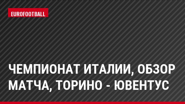 Чемпионат Италии, Обзор матча, Торино - Ювентус