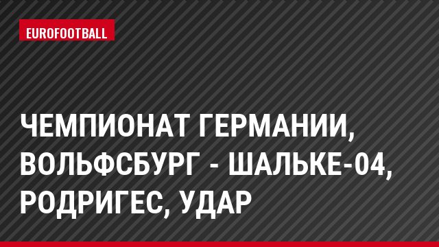 Чемпионат Германии, Вольфсбург - Шальке-04, Родригес, Удар