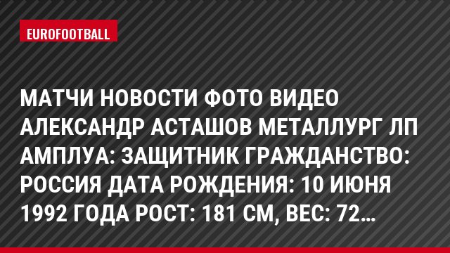 Матчи Новости Фото Видео Александр Асташов Металлург Лп Амплуа: Защитник Гражданство: Россия Дата рождения: 10 июня 1992 года Рост: 181 см, Bec: 72…