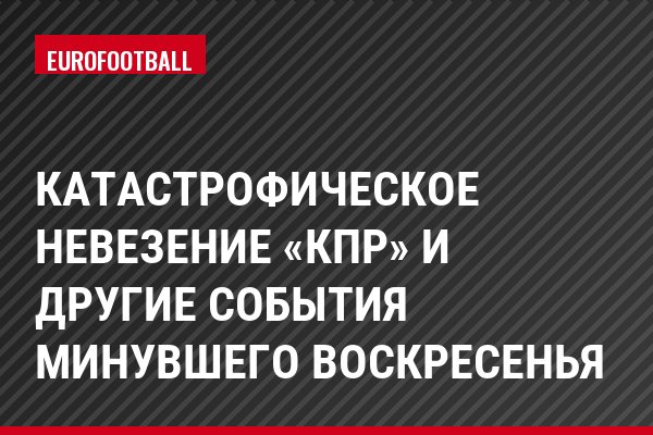 Катастрофическое невезение «КПР» и другие события минувшего воскресенья