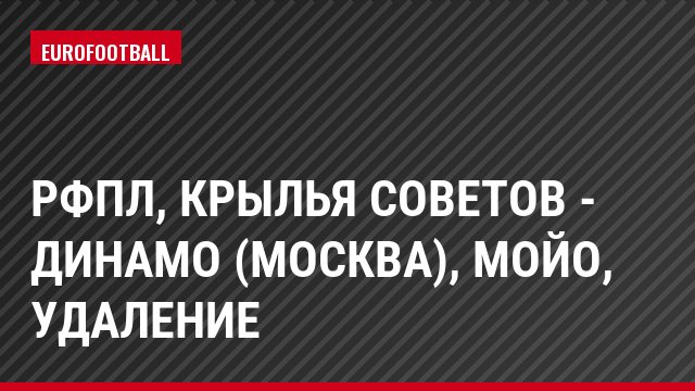 РФПЛ, Крылья Советов - Динамо (Москва), Мойо, Удаление