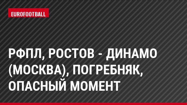 РФПЛ, Ростов - Динамо (Москва), Погребняк, Опасный момент