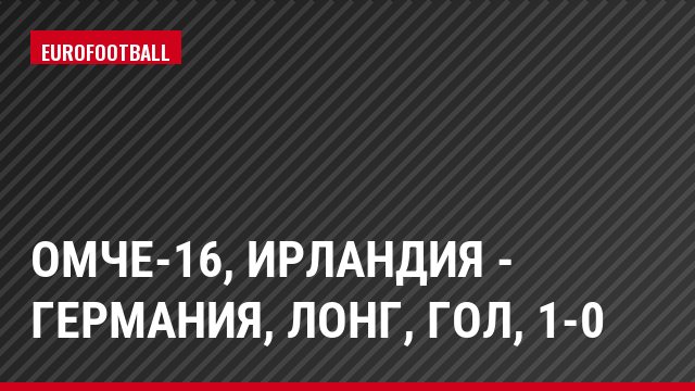 ОМЧЕ-16, Ирландия - Германия, Лонг, Гол, 1-0