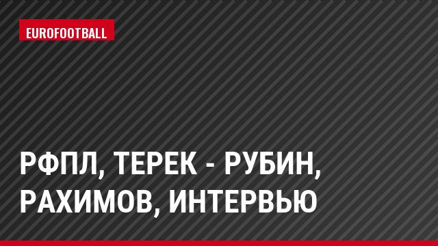 РФПЛ, Терек - Рубин, Рахимов, Интервью