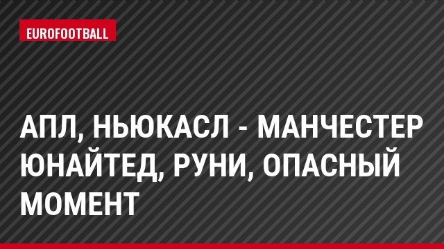 АПЛ, Ньюкасл - Манчестер Юнайтед, Руни, Опасный момент