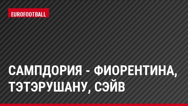 Сампдория - Фиорентина, Тэтэрушану, Сэйв