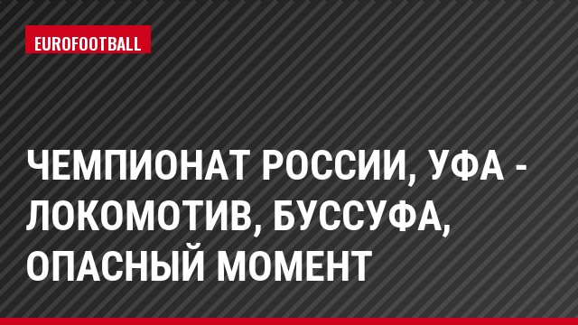 Чемпионат России, Уфа - Локомотив, Буссуфа, Опасный момент