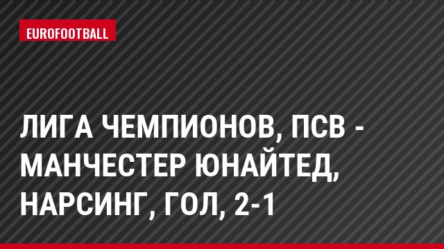 Лига чемпионов, ПСВ - Манчестер Юнайтед, Нарсинг, Гол, 2-1
