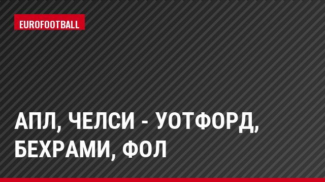 АПЛ, Челси - Уотфорд, Бехрами, Фол
