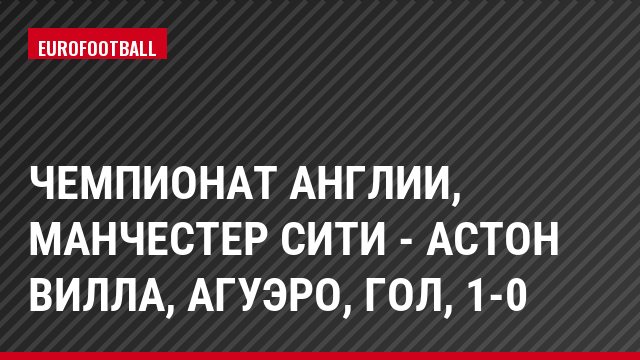 Чемпионат Англии, Манчестер Сити - Астон Вилла, Агуэро, Гол, 1-0