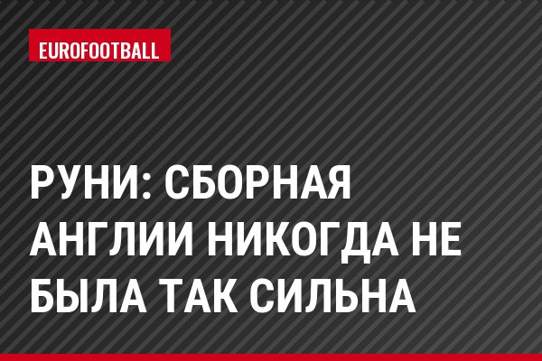 Руни: сборная Англии никогда не была так сильна