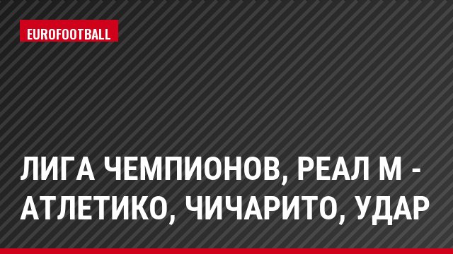 Лига чемпионов, Реал М - Атлетико, Чичарито, Удар
