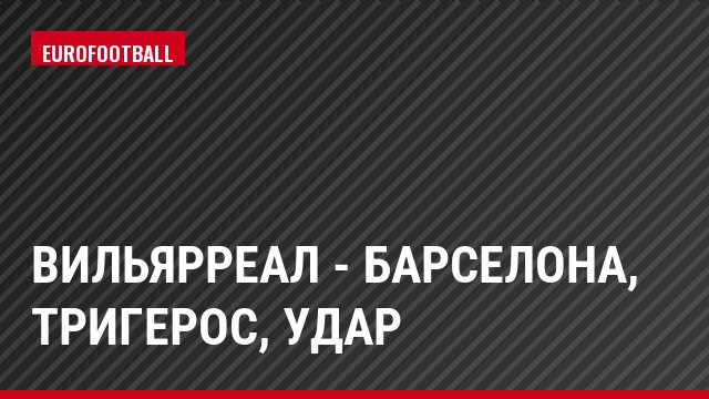 Вильярреал - Барселона, Тригерос, Удар