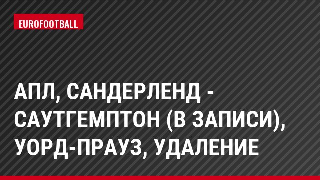 АПЛ, Сандерленд - Саутгемптон (в записи), Уорд-Прауз, Удаление
