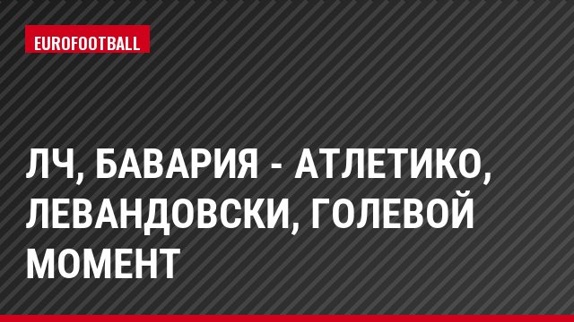 ЛЧ, Бавария - Атлетико, Левандовски, Голевой момент