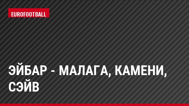 Эйбар - Малага, Камени, Сэйв