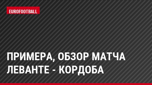 Примера, Обзор матча Леванте - Кордоба