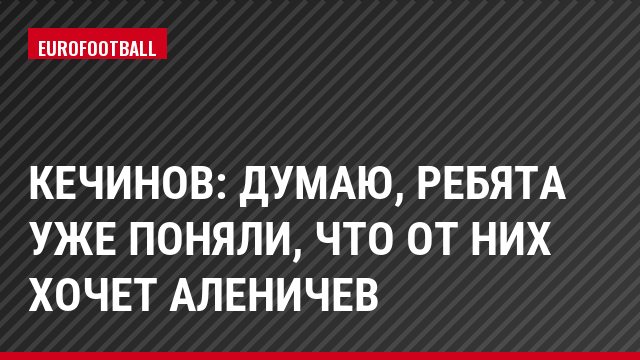 Кечинов: Думаю, ребята уже поняли, что от них хочет Аленичев