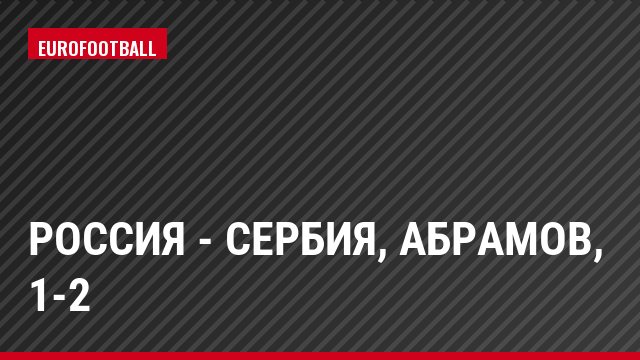 Россия - Сербия, Абрамов, 1-2