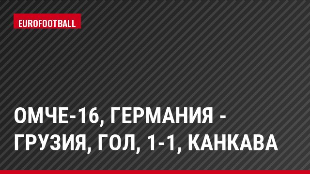 ОМЧЕ-16, Германия - Грузия, Гол, 1-1, Канкава
