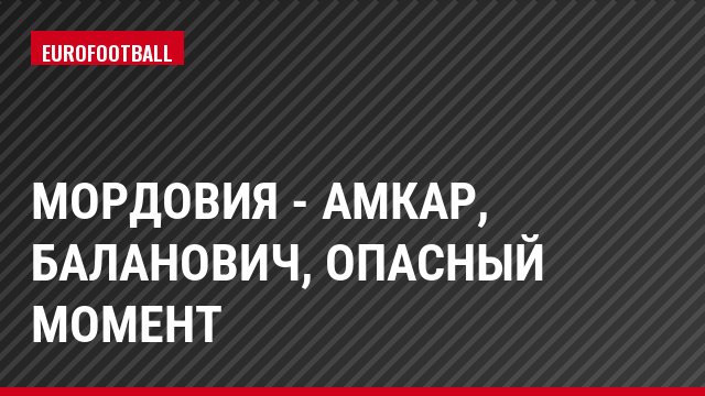 Мордовия - Амкар, Баланович, Опасный момент