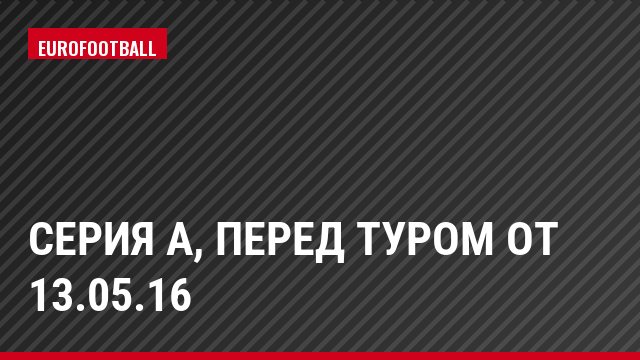 Серия А, Перед туром от 13.05.16