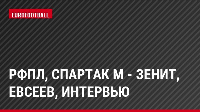 РФПЛ, Спартак М - Зенит, Евсеев, Интервью
