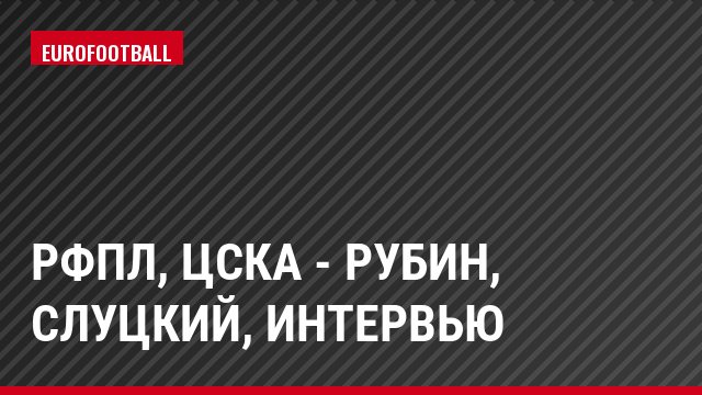 РФПЛ, ЦСКА - Рубин, Слуцкий, Интервью