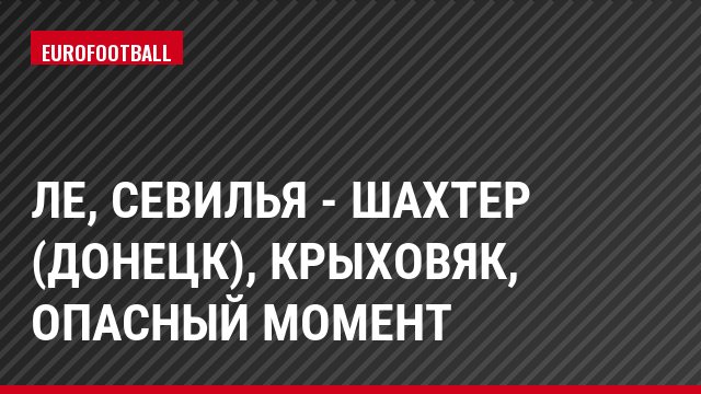 ЛЕ, Севилья - Шахтер (Донецк), Крыховяк, Опасный момент