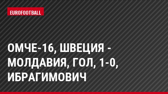 ОМЧЕ-16, Швеция - Молдавия, Гол, 1-0, Ибрагимович