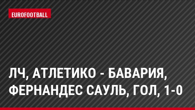 ЛЧ, Атлетико - Бавария, Фернандес Сауль, Гол, 1-0