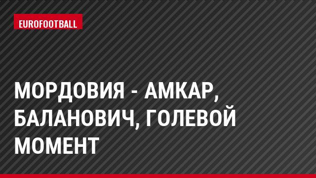 Мордовия - Амкар, Баланович, Голевой момент