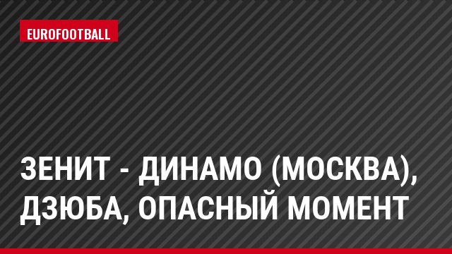 Зенит - Динамо (Москва), Дзюба, Опасный момент