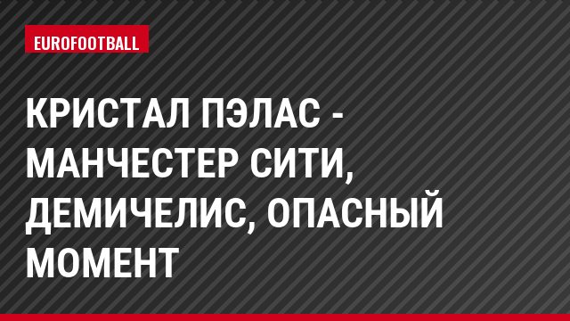 Кристал Пэлас - Манчестер Сити, Демичелис, Опасный момент