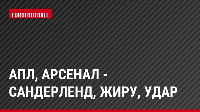 АПЛ, Арсенал - Сандерленд, Жиру, Удар