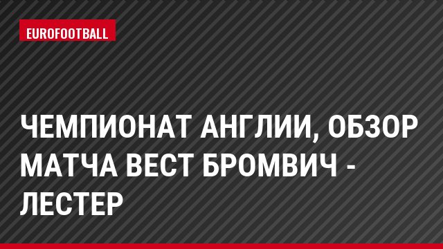 Чемпионат Англии, обзор матча Вест Бромвич - Лестер