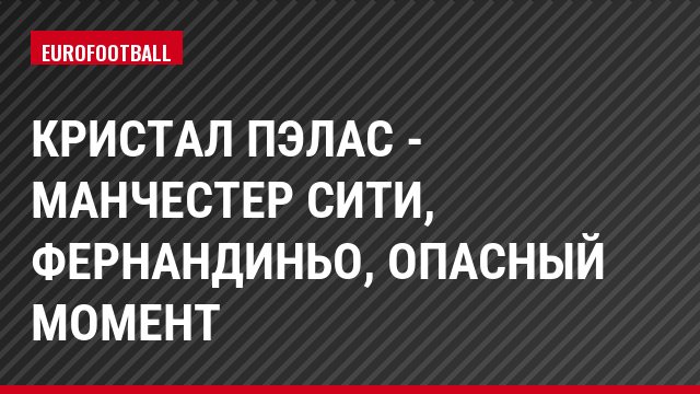 Кристал Пэлас - Манчестер Сити, Фернандиньо, Опасный момент