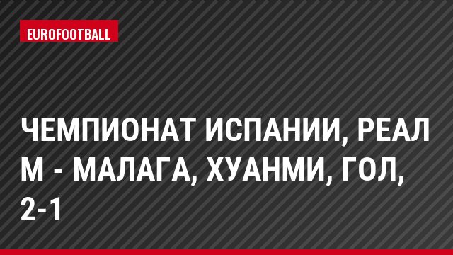 Чемпионат Испании, Реал М - Малага, Хуанми, Гол, 2-1