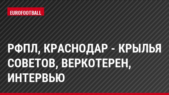 РФПЛ, Краснодар - Крылья Советов, Веркотерен, Интервью