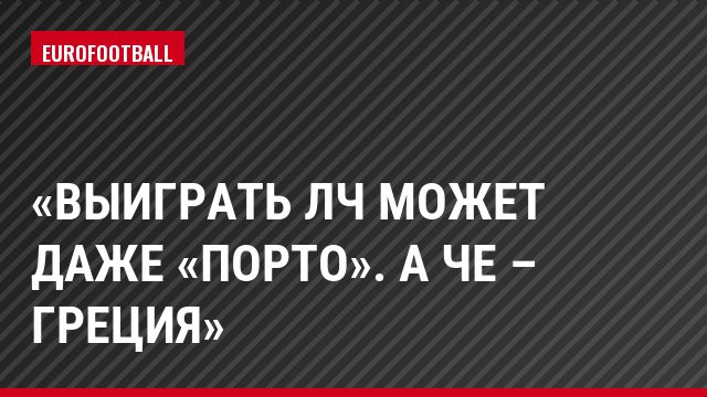 «Выиграть ЛЧ может даже «Порто». А ЧЕ – Греция»